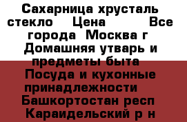 Сахарница хрусталь стекло  › Цена ­ 100 - Все города, Москва г. Домашняя утварь и предметы быта » Посуда и кухонные принадлежности   . Башкортостан респ.,Караидельский р-н